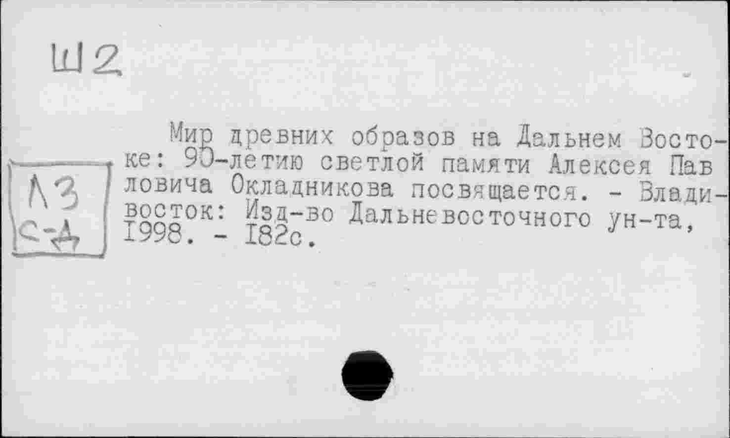 ﻿UJ2.
Мир древних: образов на Дальнем Зосто —~~— ке: 90-летию светлой памяти Алексея Пав А ловича Окладникова посвящается. - Влади
* ?ппо0к: тЯД“В0 Дальневосточного ун-та, 1998. - 182с.